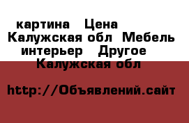 картина › Цена ­ 7 000 - Калужская обл. Мебель, интерьер » Другое   . Калужская обл.